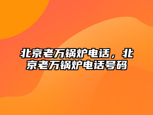北京老萬(wàn)鍋爐電話，北京老萬(wàn)鍋爐電話號(hào)碼
