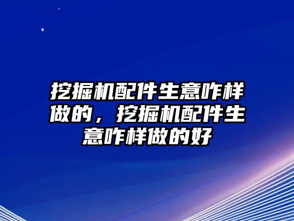 挖掘機配件生意咋樣做的，挖掘機配件生意咋樣做的好