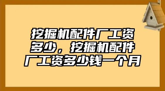 挖掘機(jī)配件廠工資多少，挖掘機(jī)配件廠工資多少錢一個(gè)月
