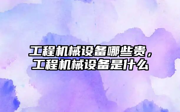 工程機械設(shè)備哪些貴，工程機械設(shè)備是什么