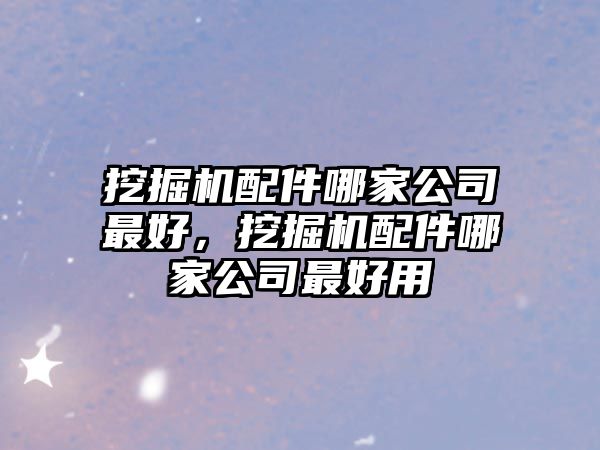 挖掘機(jī)配件哪家公司最好，挖掘機(jī)配件哪家公司最好用
