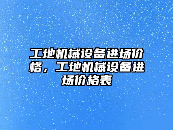 工地機(jī)械設(shè)備進(jìn)場價格，工地機(jī)械設(shè)備進(jìn)場價格表