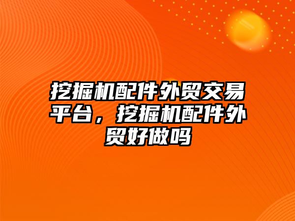 挖掘機配件外貿(mào)交易平臺，挖掘機配件外貿(mào)好做嗎