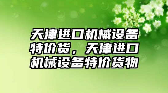 天津進(jìn)口機(jī)械設(shè)備特價(jià)貨，天津進(jìn)口機(jī)械設(shè)備特價(jià)貨物