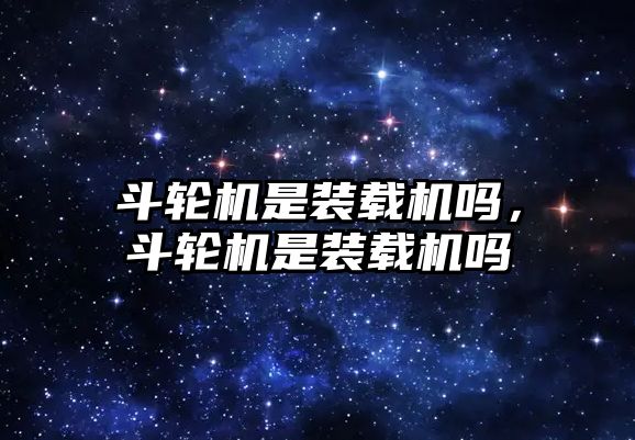 斗輪機是裝載機嗎，斗輪機是裝載機嗎