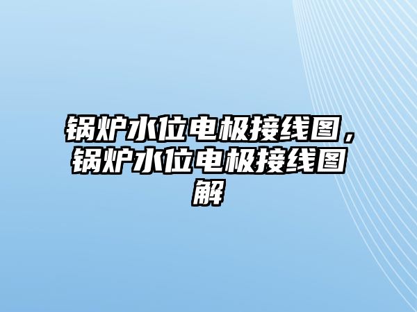 鍋爐水位電極接線圖，鍋爐水位電極接線圖解
