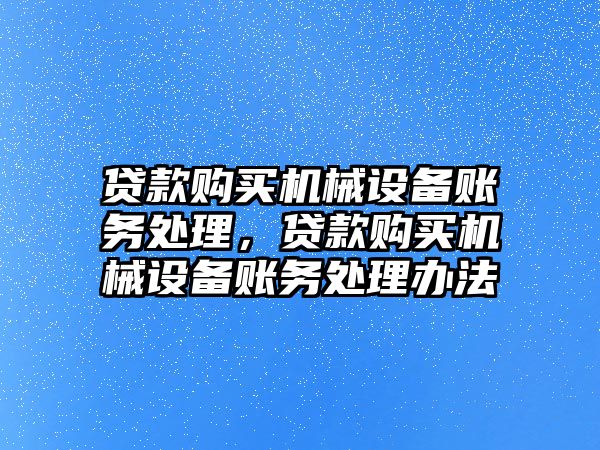 貸款購買機械設(shè)備賬務(wù)處理，貸款購買機械設(shè)備賬務(wù)處理辦法