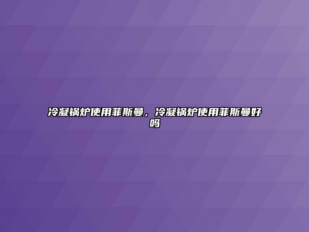 冷凝鍋爐使用菲斯曼，冷凝鍋爐使用菲斯曼好嗎