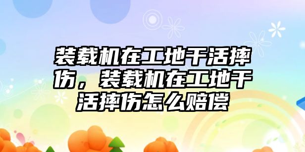 裝載機(jī)在工地干活摔傷，裝載機(jī)在工地干活摔傷怎么賠償