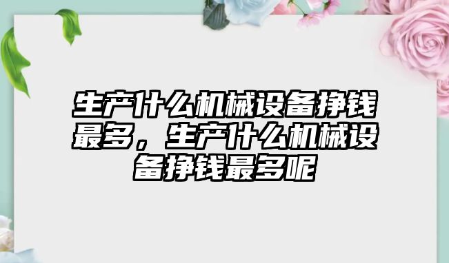 生產(chǎn)什么機械設(shè)備掙錢最多，生產(chǎn)什么機械設(shè)備掙錢最多呢
