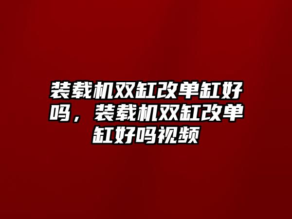 裝載機(jī)雙缸改單缸好嗎，裝載機(jī)雙缸改單缸好嗎視頻