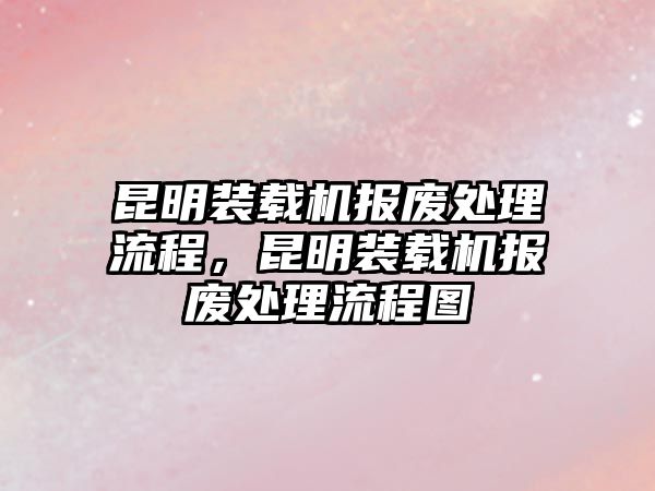昆明裝載機(jī)報廢處理流程，昆明裝載機(jī)報廢處理流程圖