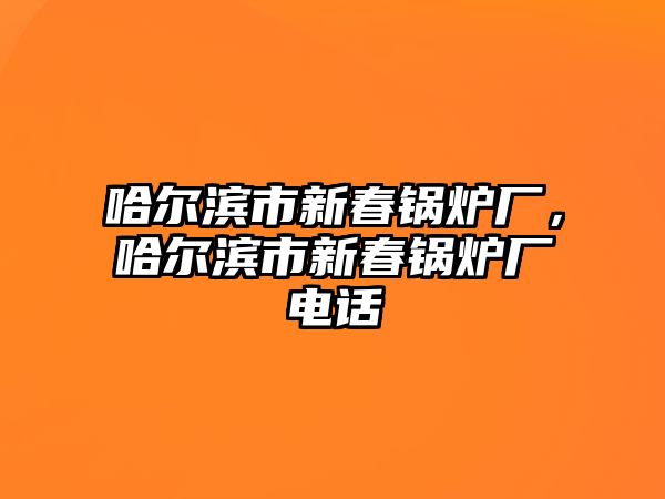 哈爾濱市新春鍋爐廠，哈爾濱市新春鍋爐廠電話