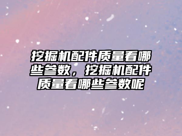 挖掘機配件質量看哪些參數(shù)，挖掘機配件質量看哪些參數(shù)呢