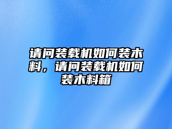 請問裝載機如何裝木料，請問裝載機如何裝木料箱