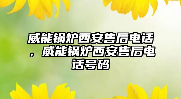 威能鍋爐西安售后電話，威能鍋爐西安售后電話號碼