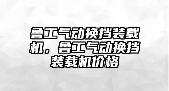 魯工氣動換擋裝載機(jī)，魯工氣動換擋裝載機(jī)價(jià)格
