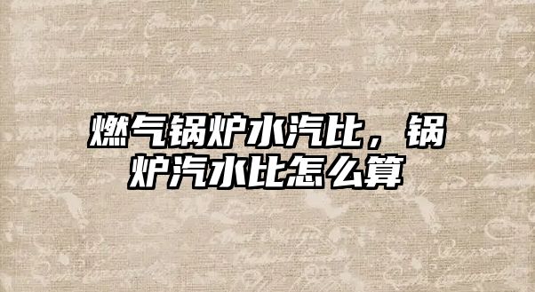 燃?xì)忮仩t水汽比，鍋爐汽水比怎么算