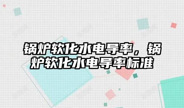鍋爐軟化水電導(dǎo)率，鍋爐軟化水電導(dǎo)率標(biāo)準(zhǔn)