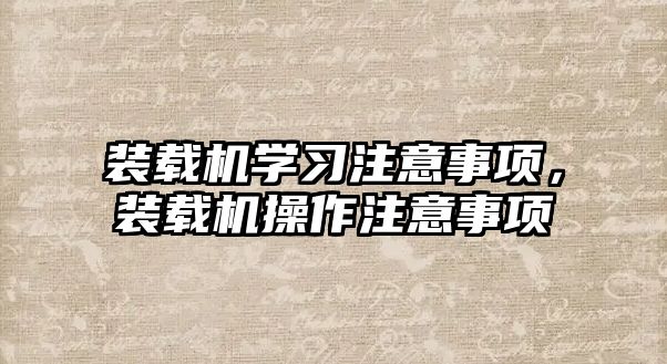 裝載機(jī)學(xué)習(xí)注意事項(xiàng)，裝載機(jī)操作注意事項(xiàng)