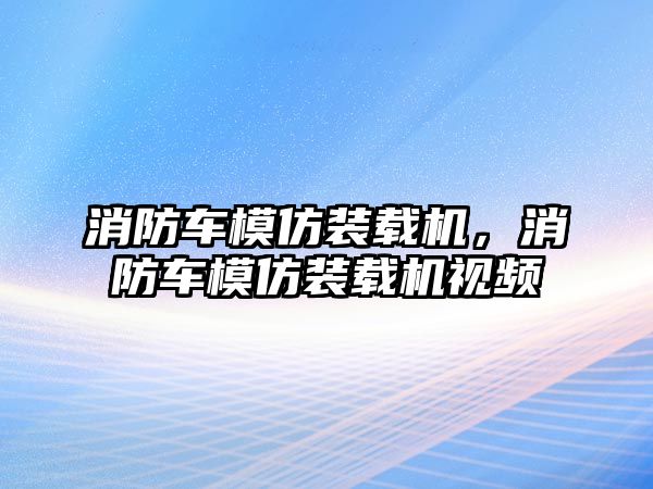 消防車模仿裝載機(jī)，消防車模仿裝載機(jī)視頻