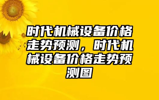 時代機械設(shè)備價格走勢預(yù)測，時代機械設(shè)備價格走勢預(yù)測圖