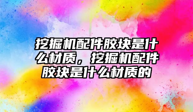 挖掘機(jī)配件膠塊是什么材質(zhì)，挖掘機(jī)配件膠塊是什么材質(zhì)的