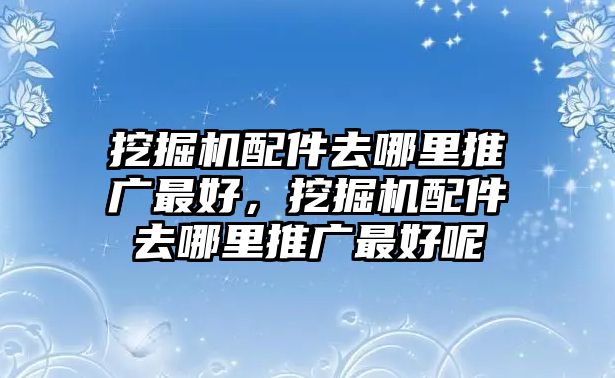 挖掘機配件去哪里推廣最好，挖掘機配件去哪里推廣最好呢
