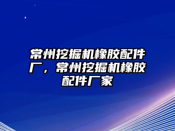 常州挖掘機橡膠配件廠，常州挖掘機橡膠配件廠家