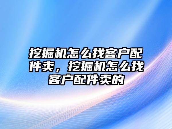 挖掘機怎么找客戶配件賣，挖掘機怎么找客戶配件賣的