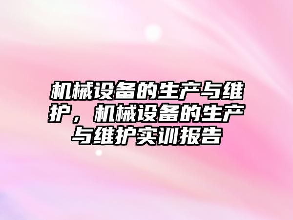 機(jī)械設(shè)備的生產(chǎn)與維護(hù)，機(jī)械設(shè)備的生產(chǎn)與維護(hù)實(shí)訓(xùn)報(bào)告