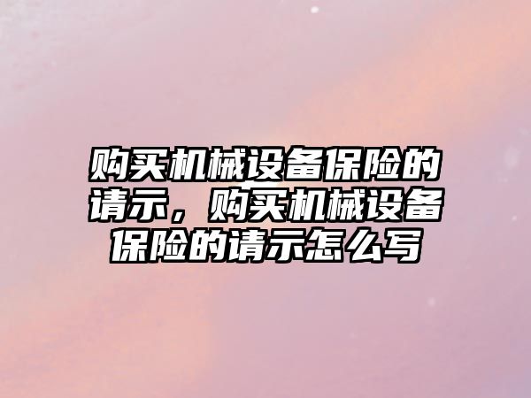 購買機(jī)械設(shè)備保險的請示，購買機(jī)械設(shè)備保險的請示怎么寫