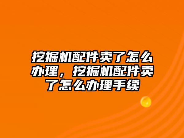 挖掘機配件賣了怎么辦理，挖掘機配件賣了怎么辦理手續(xù)
