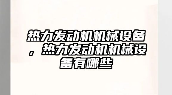 熱力發(fā)動(dòng)機(jī)機(jī)械設(shè)備，熱力發(fā)動(dòng)機(jī)機(jī)械設(shè)備有哪些