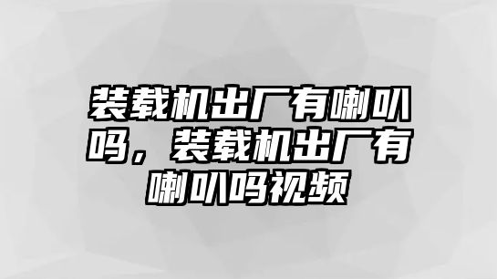裝載機出廠有喇叭嗎，裝載機出廠有喇叭嗎視頻