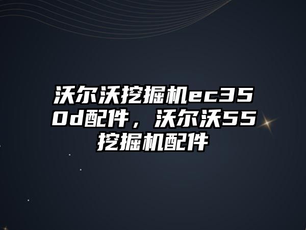 沃爾沃挖掘機(jī)ec350d配件，沃爾沃55挖掘機(jī)配件