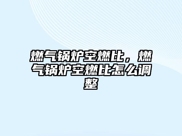 燃?xì)忮仩t空燃比，燃?xì)忮仩t空燃比怎么調(diào)整