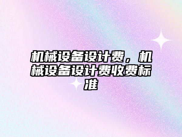 機(jī)械設(shè)備設(shè)計(jì)費(fèi)，機(jī)械設(shè)備設(shè)計(jì)費(fèi)收費(fèi)標(biāo)準(zhǔn)