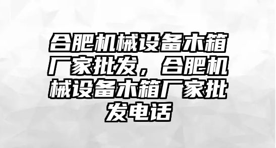 合肥機(jī)械設(shè)備木箱廠家批發(fā)，合肥機(jī)械設(shè)備木箱廠家批發(fā)電話