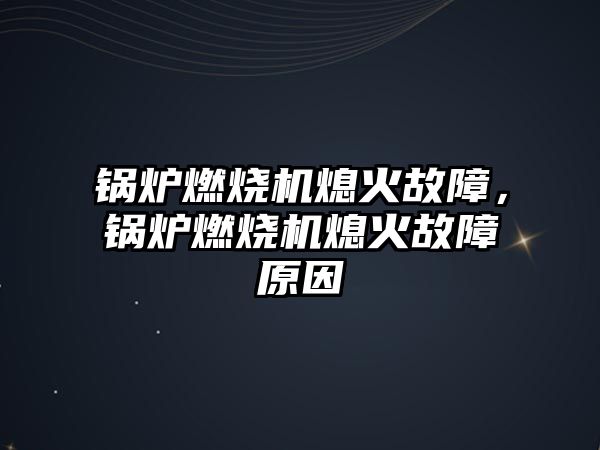 鍋爐燃燒機熄火故障，鍋爐燃燒機熄火故障原因