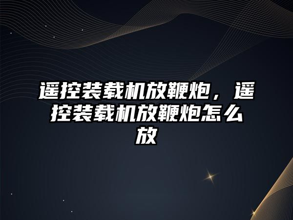 遙控裝載機放鞭炮，遙控裝載機放鞭炮怎么放