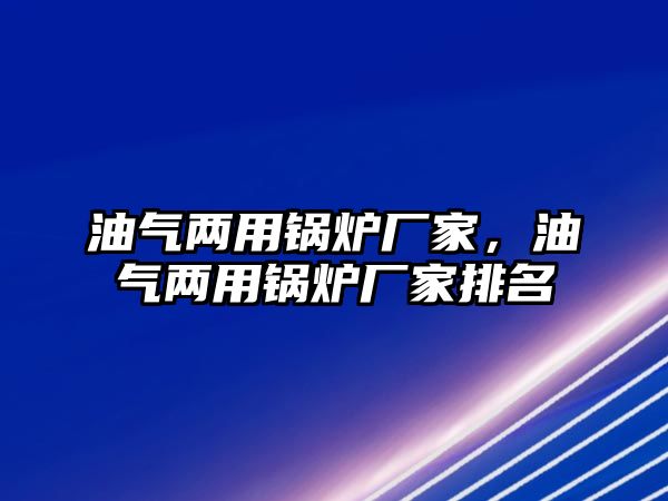 油氣兩用鍋爐廠家，油氣兩用鍋爐廠家排名