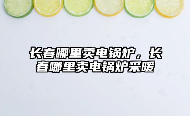 長(zhǎng)春哪里賣(mài)電鍋爐，長(zhǎng)春哪里賣(mài)電鍋爐采暖