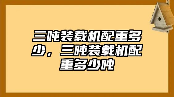 三噸裝載機(jī)配重多少，三噸裝載機(jī)配重多少噸