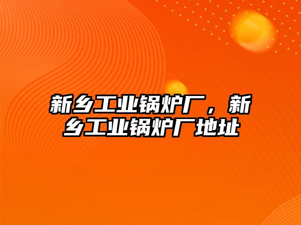新鄉(xiāng)工業(yè)鍋爐廠，新鄉(xiāng)工業(yè)鍋爐廠地址