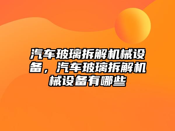 汽車玻璃拆解機(jī)械設(shè)備，汽車玻璃拆解機(jī)械設(shè)備有哪些