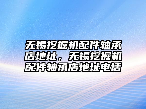 無錫挖掘機配件軸承店地址，無錫挖掘機配件軸承店地址電話