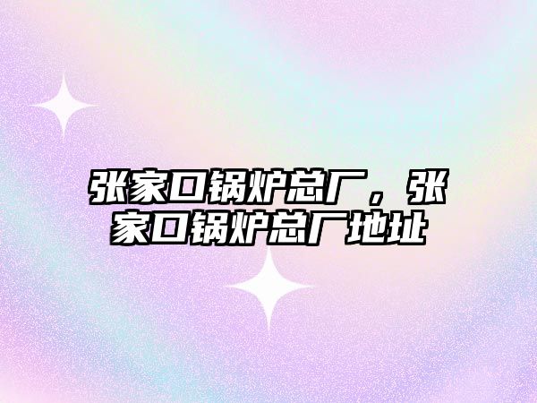 張家口鍋爐總廠，張家口鍋爐總廠地址