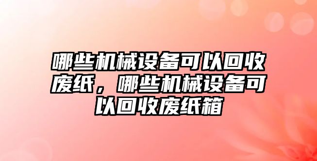 哪些機(jī)械設(shè)備可以回收廢紙，哪些機(jī)械設(shè)備可以回收廢紙箱