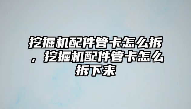 挖掘機(jī)配件管卡怎么拆，挖掘機(jī)配件管卡怎么拆下來